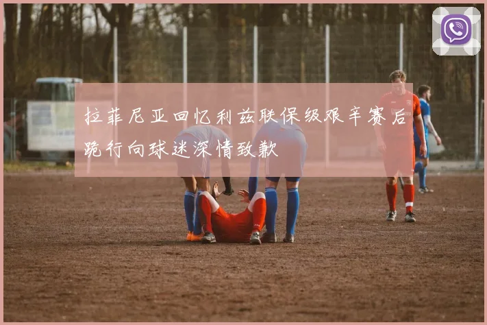 拉菲尼亚回忆利兹联保级艰辛赛后跪行向球迷深情致歉