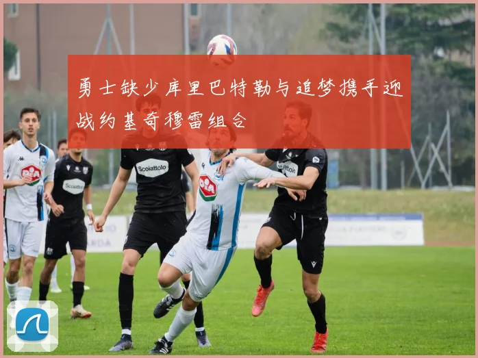 勇士缺少库里巴特勒与追梦携手迎战约基奇穆雷组合