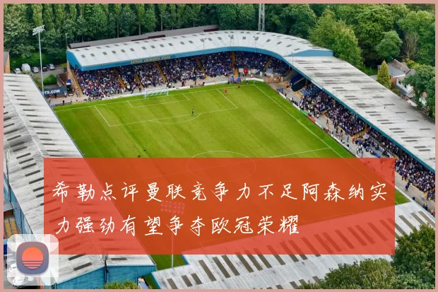 希勒点评曼联竞争力不足阿森纳实力强劲有望争夺欧冠荣耀