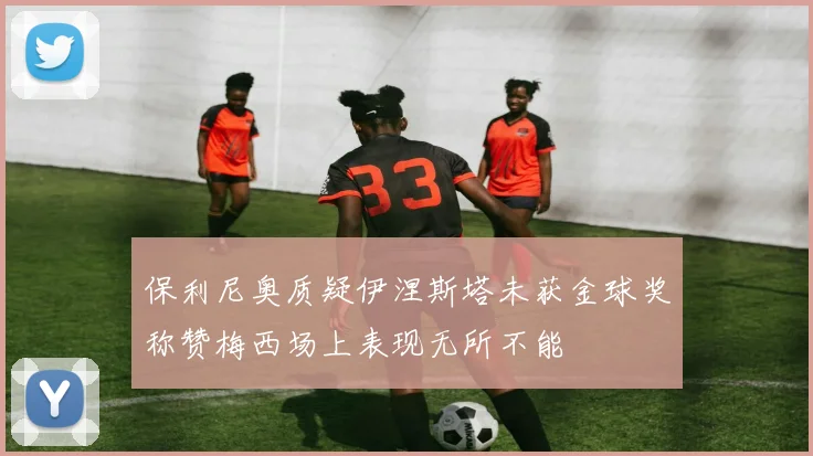 保利尼奥质疑伊涅斯塔未获金球奖称赞梅西场上表现无所不能