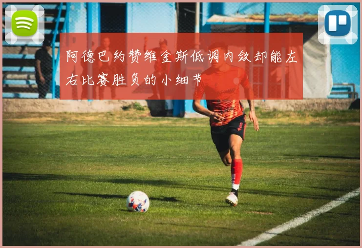 阿德巴约赞维金斯低调内敛却能左右比赛胜负的小细节