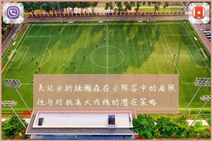 美记分析杨瀚森在小阵容中的局限性与对抗高大内线的潜在策略
