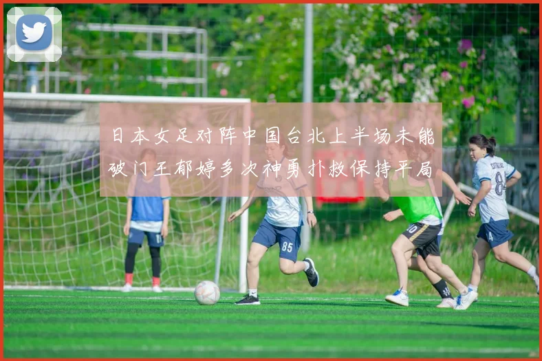 日本女足对阵中国台北上半场未能破门王郁婷多次神勇扑救保持平局