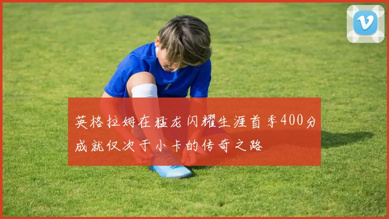 英格拉姆在猛龙闪耀生涯首季400分成就仅次于小卡的传奇之路
