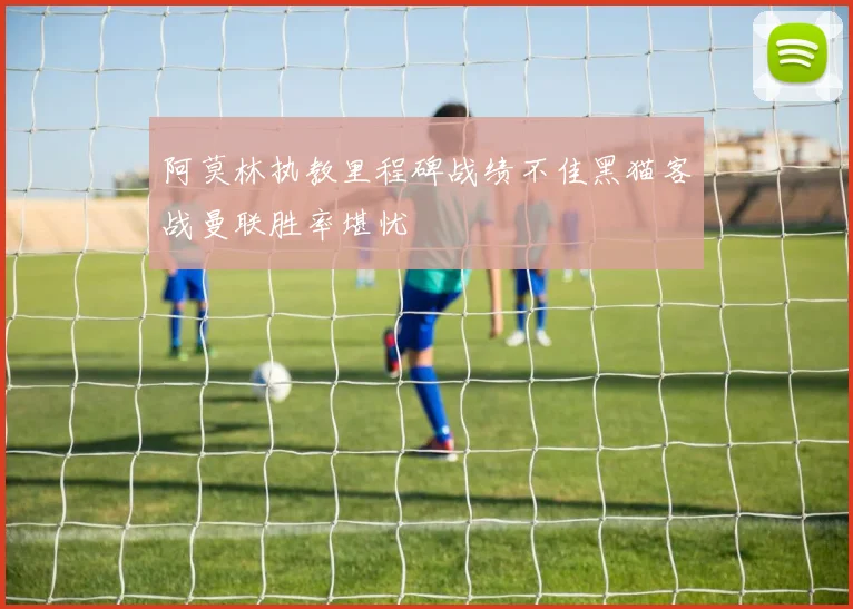 阿莫林执教里程碑战绩不佳黑猫客战曼联胜率堪忧