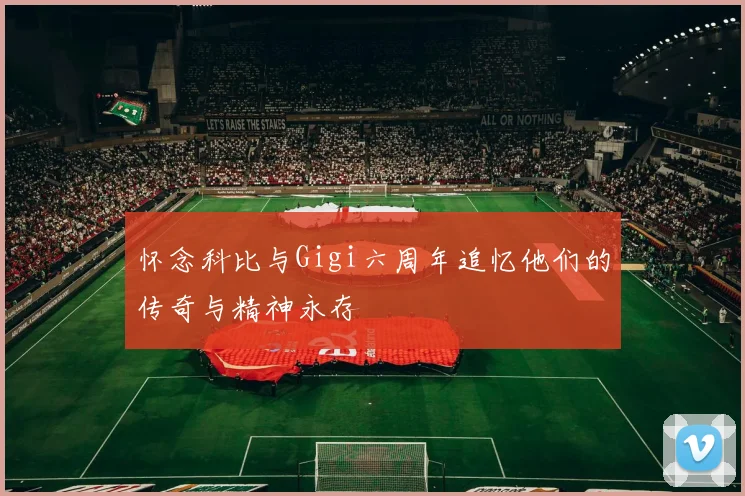 怀念科比与Gigi六周年追忆他们的传奇与精神永存