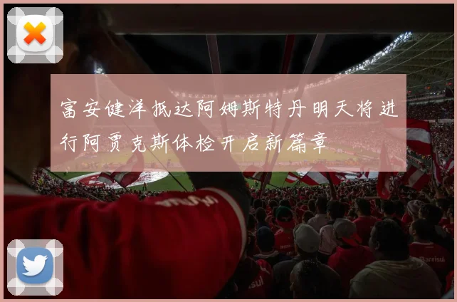 富安健洋抵达阿姆斯特丹明天将进行阿贾克斯体检开启新篇章