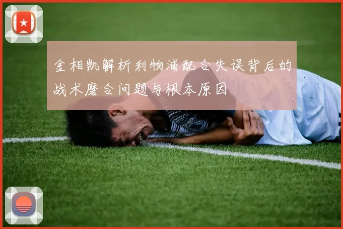 金相凯解析利物浦配合失误背后的战术磨合问题与根本原因