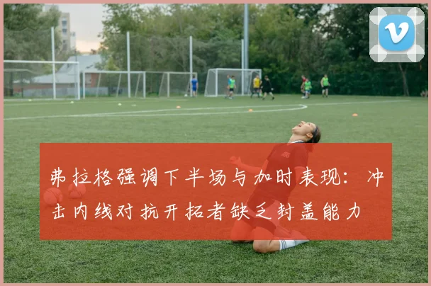 弗拉格强调下半场与加时表现：冲击内线对抗开拓者缺乏封盖能力