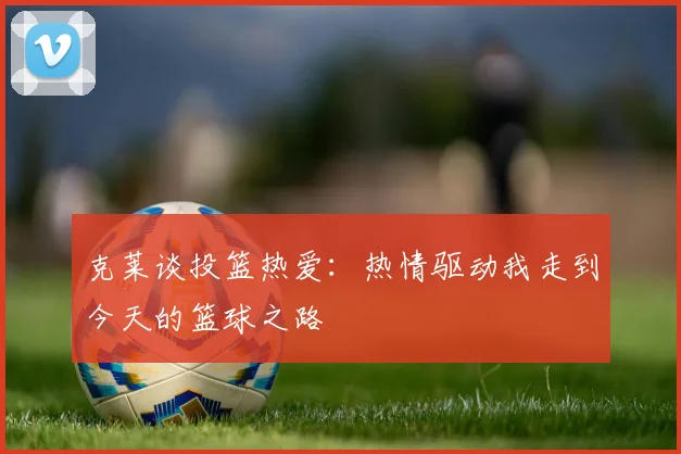 克莱谈投篮热爱：热情驱动我走到今天的篮球之路