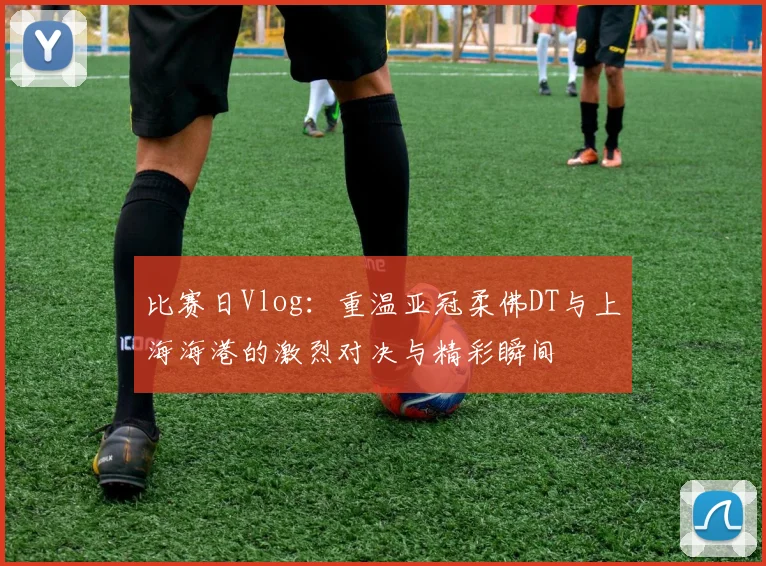 比赛日Vlog：重温亚冠柔佛DT与上海海港的激烈对决与精彩瞬间