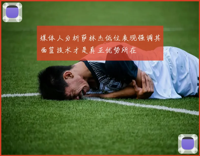 媒体人分析萨林杰低位表现强调其面筐技术才是真正优势所在