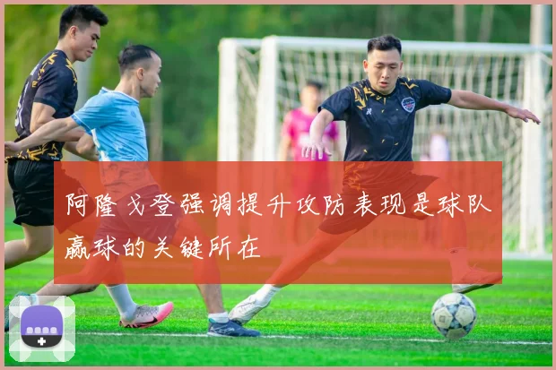 阿隆戈登强调提升攻防表现是球队赢球的关键所在