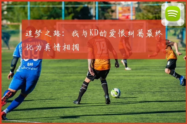 追梦之路：我与KD的爱恨纠葛最终化为真情相拥