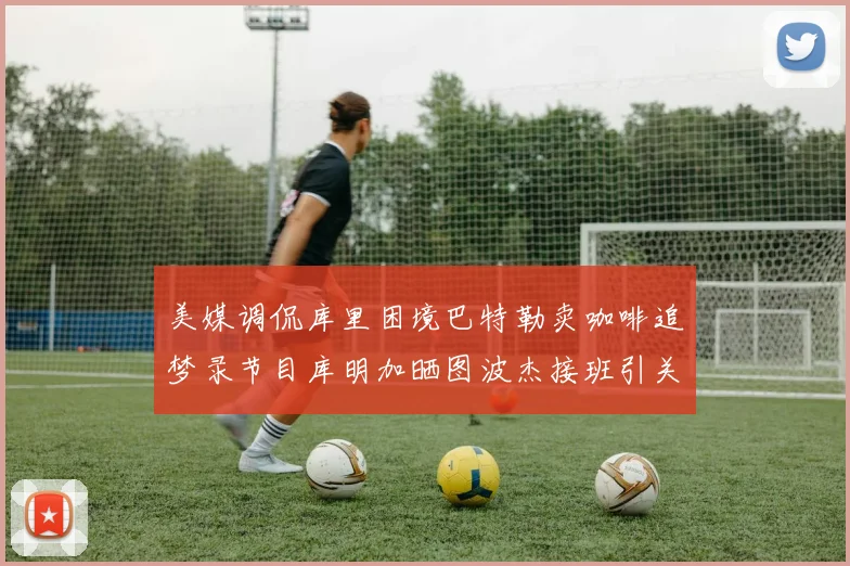 美媒调侃库里困境巴特勒卖咖啡追梦录节目库明加晒图波杰接班引关注