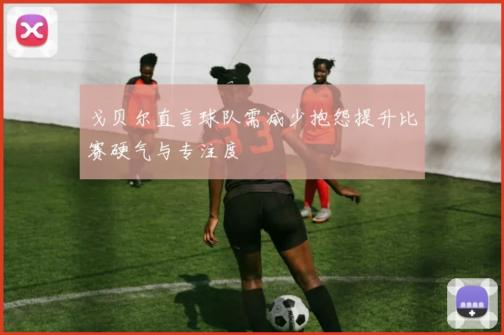 戈贝尔直言球队需减少抱怨提升比赛硬气与专注度