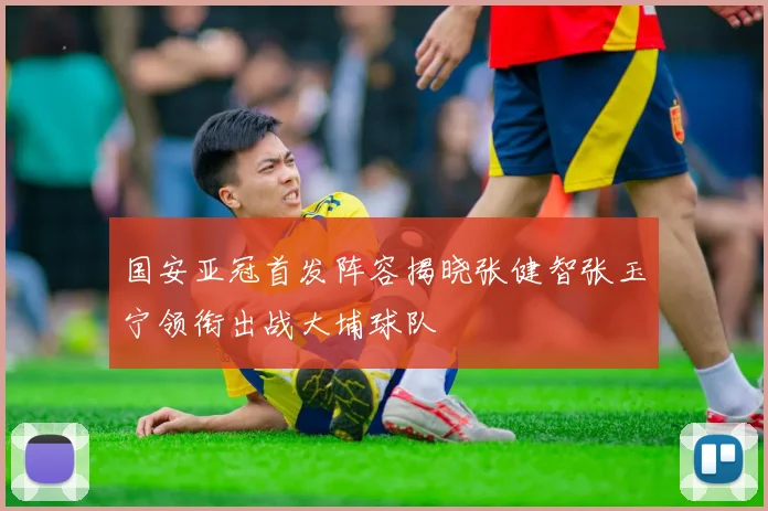 国安亚冠首发阵容揭晓张健智张玉宁领衔出战大埔球队