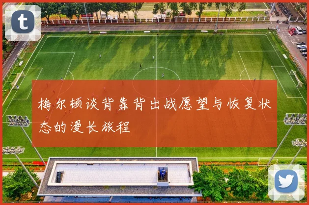 梅尔顿谈背靠背出战愿望与恢复状态的漫长旅程