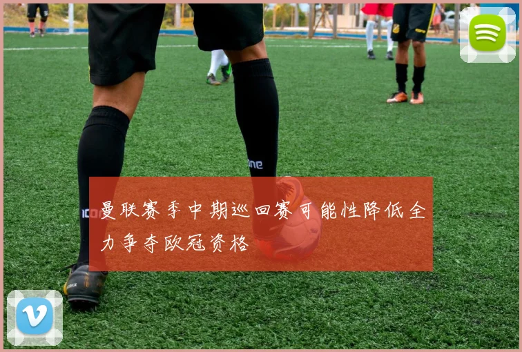 曼联赛季中期巡回赛可能性降低全力争夺欧冠资格