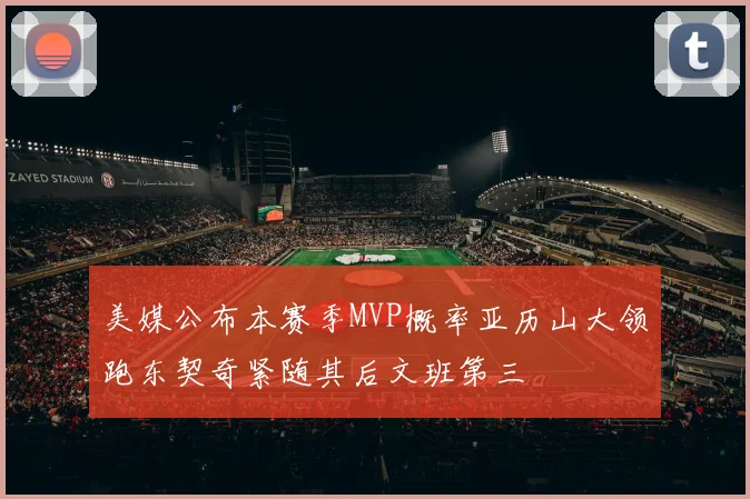 美媒公布本赛季MVP概率亚历山大领跑东契奇紧随其后文班第三