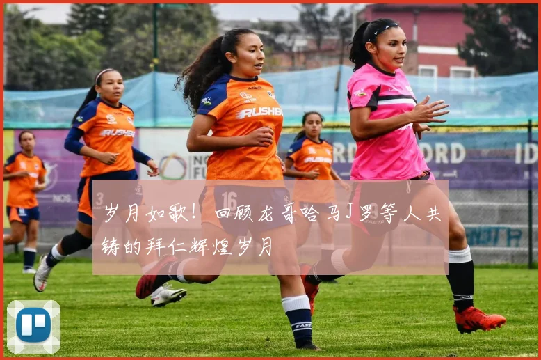 岁月如歌！回顾龙哥哈马J罗等人共铸的拜仁辉煌岁月