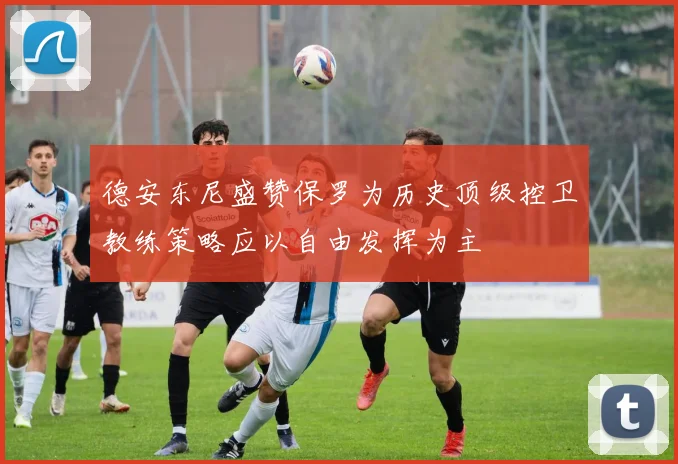 德安东尼盛赞保罗为历史顶级控卫教练策略应以自由发挥为主