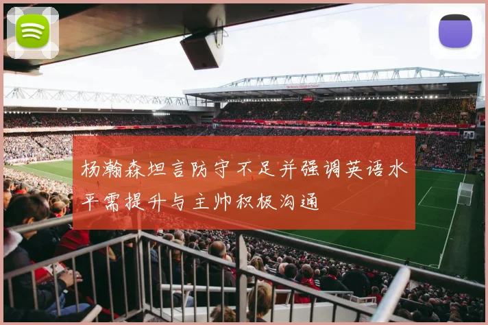 杨瀚森坦言防守不足并强调英语水平需提升与主帅积极沟通