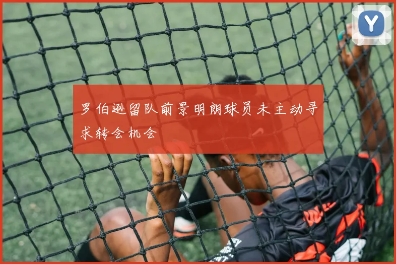 罗伯逊留队前景明朗球员未主动寻求转会机会