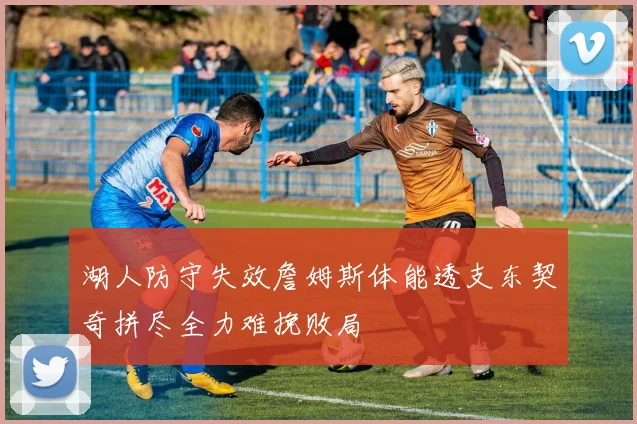 湖人防守失效詹姆斯体能透支东契奇拼尽全力难挽败局