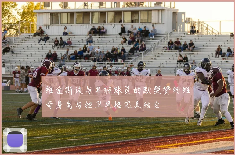 维金斯谈与年轻球员的默契赞约维奇身高与控卫风格完美结合