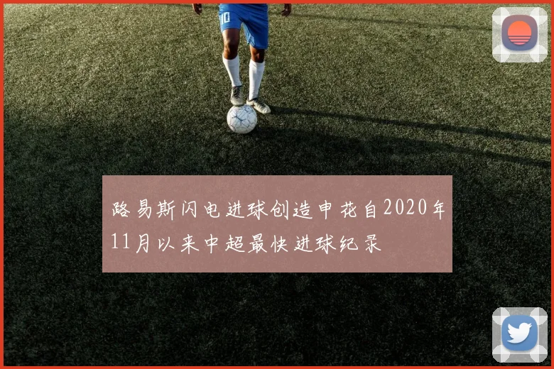 路易斯闪电进球创造申花自2020年11月以来中超最快进球纪录
