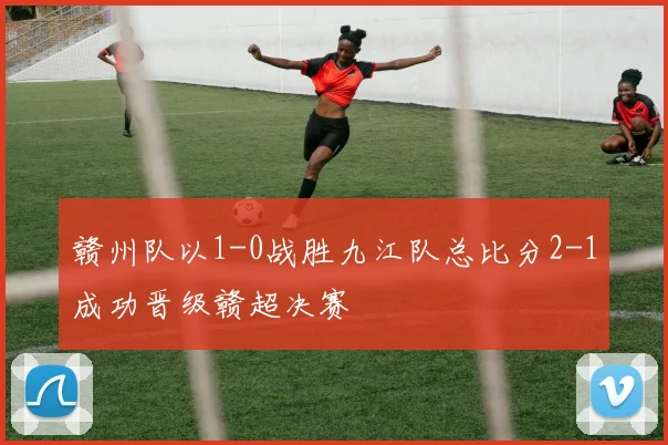 赣州队以1-0战胜九江队总比分2-1成功晋级赣超决赛