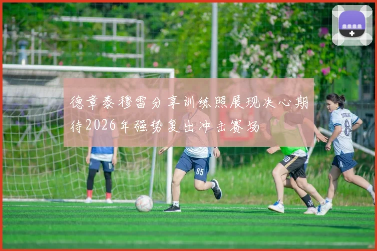德章泰穆雷分享训练照展现决心期待2026年强势复出冲击赛场