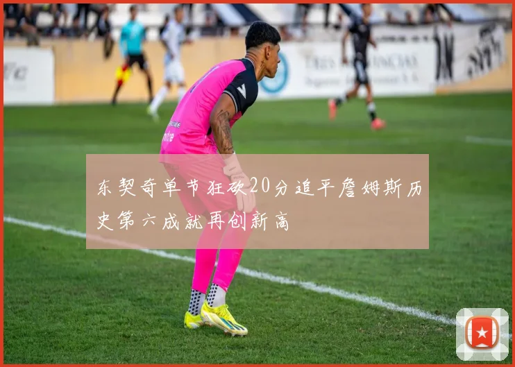 东契奇单节狂砍20分追平詹姆斯历史第六成就再创新高