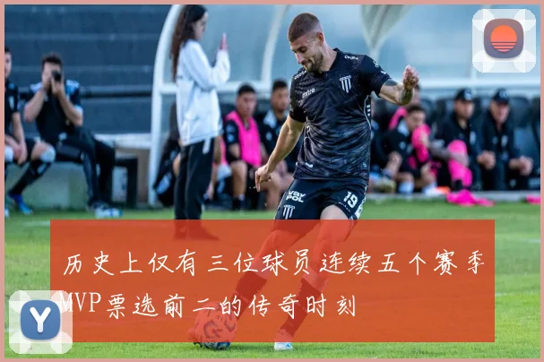 历史上仅有三位球员连续五个赛季MVP票选前二的传奇时刻