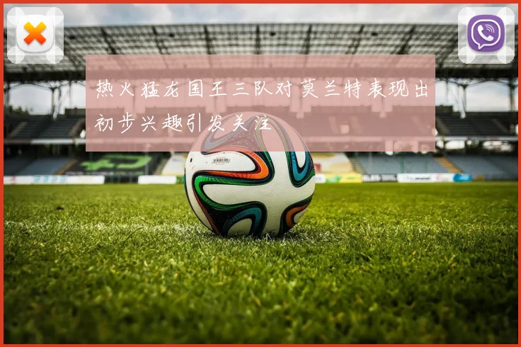 热火猛龙国王三队对莫兰特表现出初步兴趣引发关注