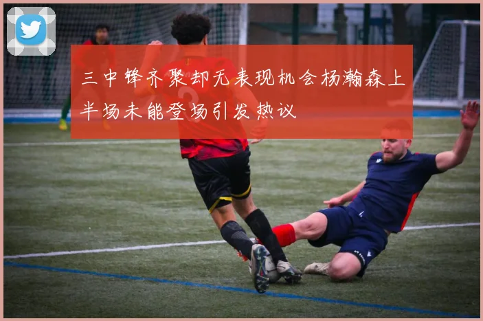 三中锋齐聚却无表现机会杨瀚森上半场未能登场引发热议