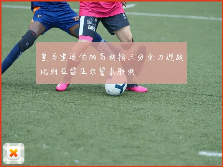 皇马重返伯纳乌剑指三分全力迎战比利亚雷亚尔誓求胜利
