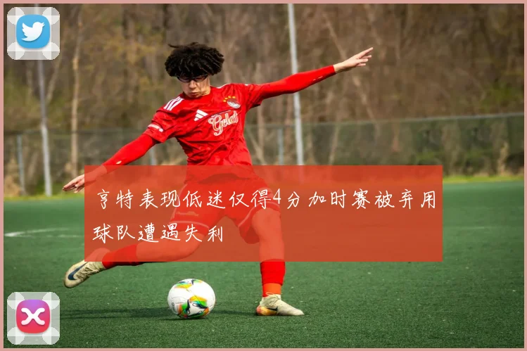 亨特表现低迷仅得4分加时赛被弃用球队遭遇失利