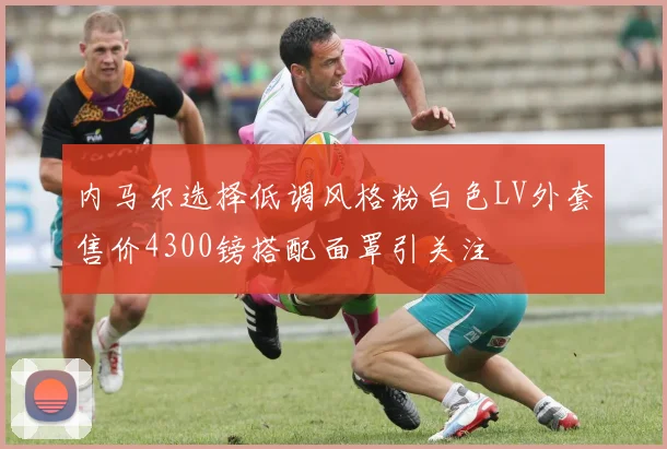 内马尔选择低调风格粉白色LV外套售价4300镑搭配面罩引关注