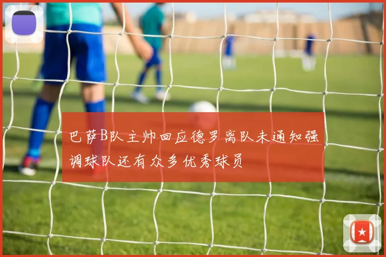 巴萨B队主帅回应德罗离队未通知强调球队还有众多优秀球员