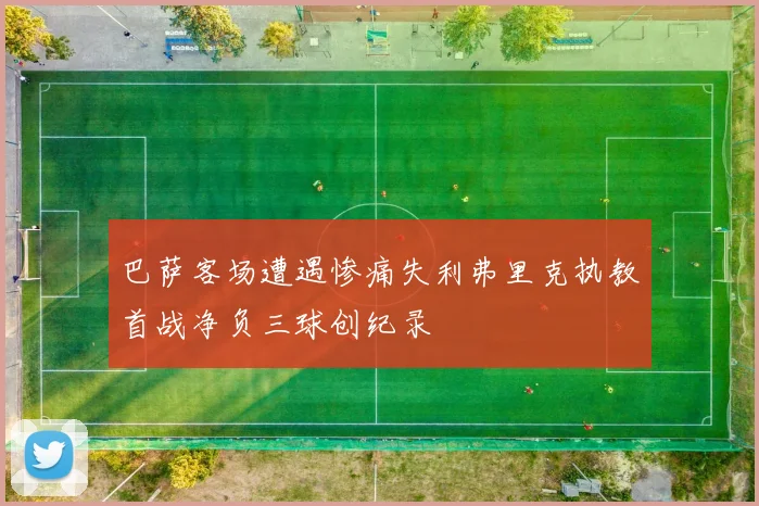 巴萨客场遭遇惨痛失利弗里克执教首战净负三球创纪录