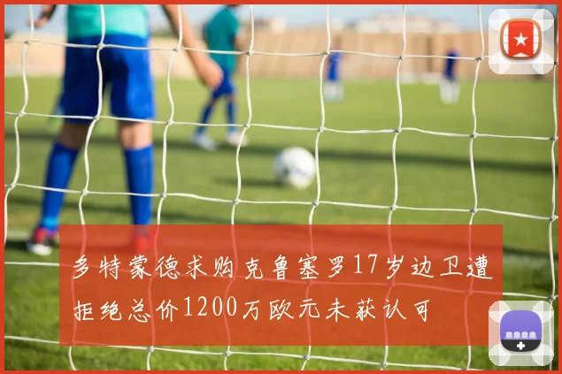 多特蒙德求购克鲁塞罗17岁边卫遭拒绝总价1200万欧元未获认可