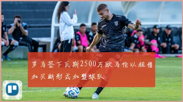 罗马签下瓦斯2500万欧马伦以租借加买断形式加盟球队