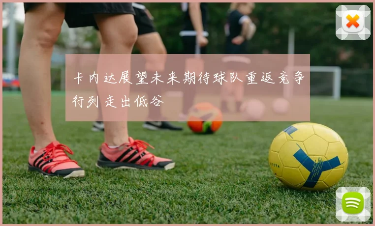 卡内达展望未来期待球队重返竞争行列走出低谷