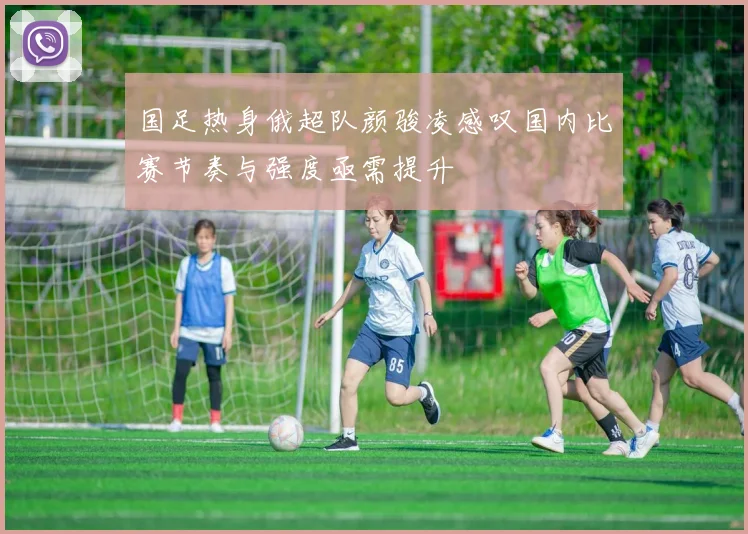 国足热身俄超队颜骏凌感叹国内比赛节奏与强度亟需提升