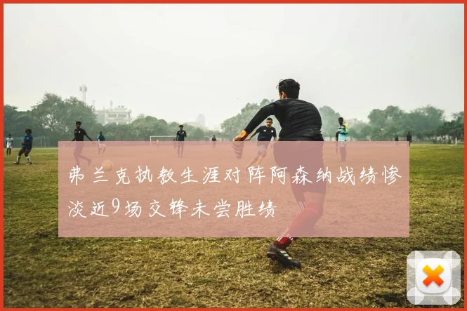 弗兰克执教生涯对阵阿森纳战绩惨淡近9场交锋未尝胜绩