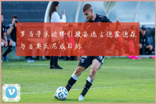 罗马寻求边锋引援备选古德蒙德森与吉奥瓦尼成目标