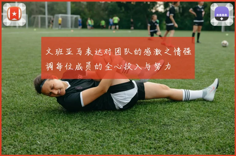 文班亚马表达对团队的感激之情强调每位成员的全心投入与努力