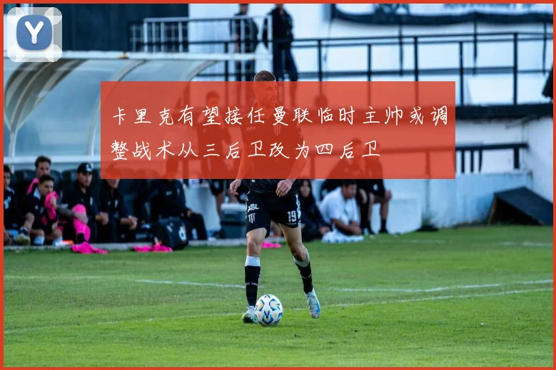 卡里克有望接任曼联临时主帅或调整战术从三后卫改为四后卫